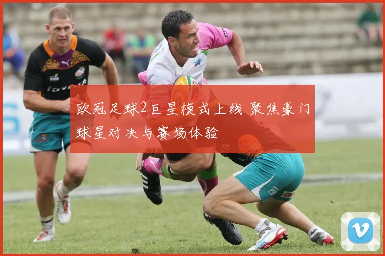 欧冠足球2巨星模式上线 聚焦豪门球星对决与赛场体验