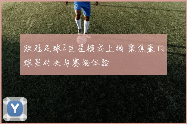 欧冠足球2巨星模式上线 聚焦豪门球星对决与赛场体验