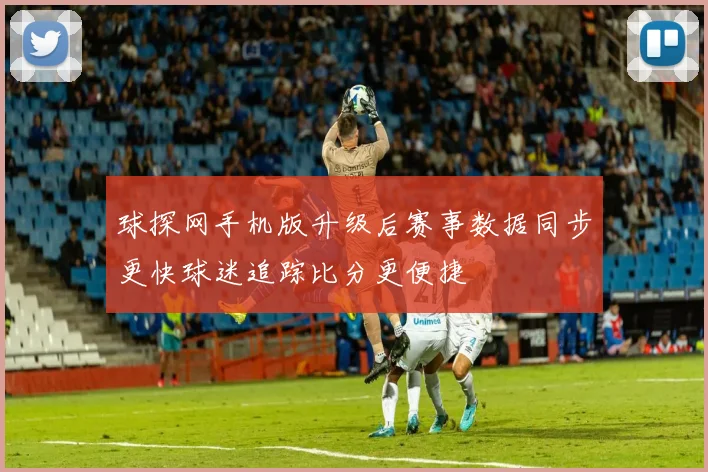 球探网手机版升级后赛事数据同步更快球迷追踪比分更便捷